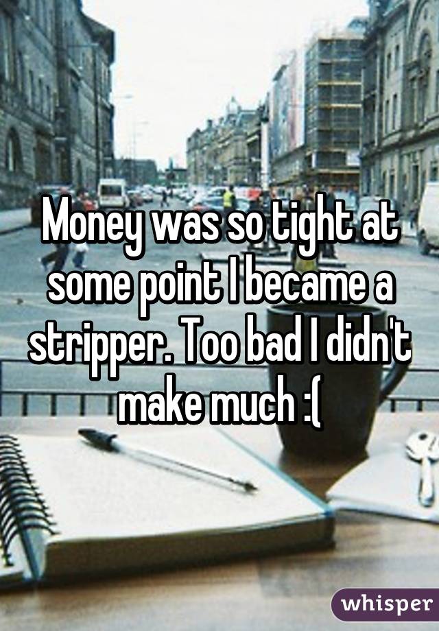 Money was so tight at some point I became a stripper. Too bad I didn't make much :(