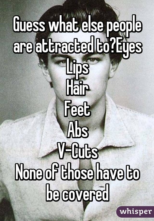 Guess what else people are attracted to?Eyes
Lips
Hair
Feet
Abs
V-Cuts
None of those have to be covered