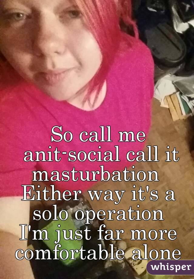 So call me anit-social call it masturbation  
Either way it's a solo operation 
I'm just far more comfortable alone 