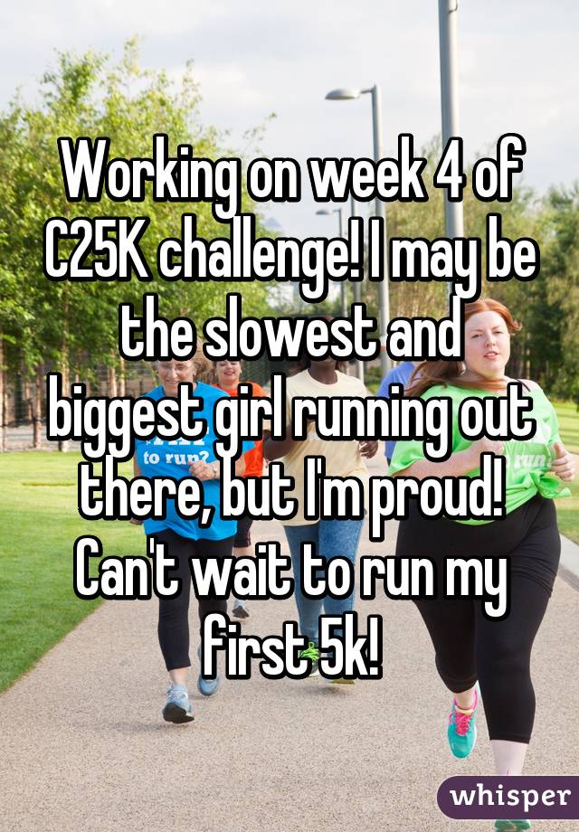 Working on week 4 of C25K challenge! I may be the slowest and biggest girl running out there, but I'm proud! Can't wait to run my first 5k!