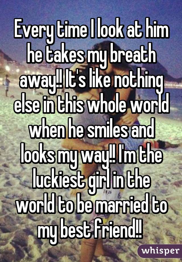 Every time I look at him he takes my breath away!! It's like nothing else in this whole world when he smiles and looks my way!! I'm the luckiest girl in the world to be married to my best friend!! 