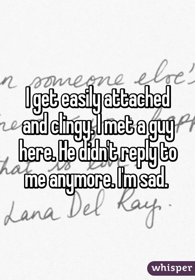 I get easily attached and clingy. I met a guy here. He didn't reply to me anymore. I'm sad. 