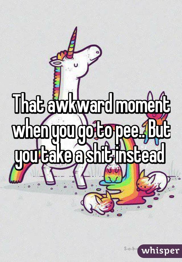 That awkward moment when you go to pee.. But you take a shit instead 