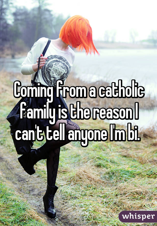 Coming from a catholic family is the reason I can't tell anyone I'm bi. 