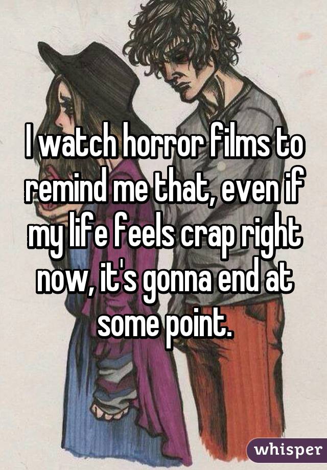 I watch horror films to remind me that, even if my life feels crap right now, it's gonna end at some point.