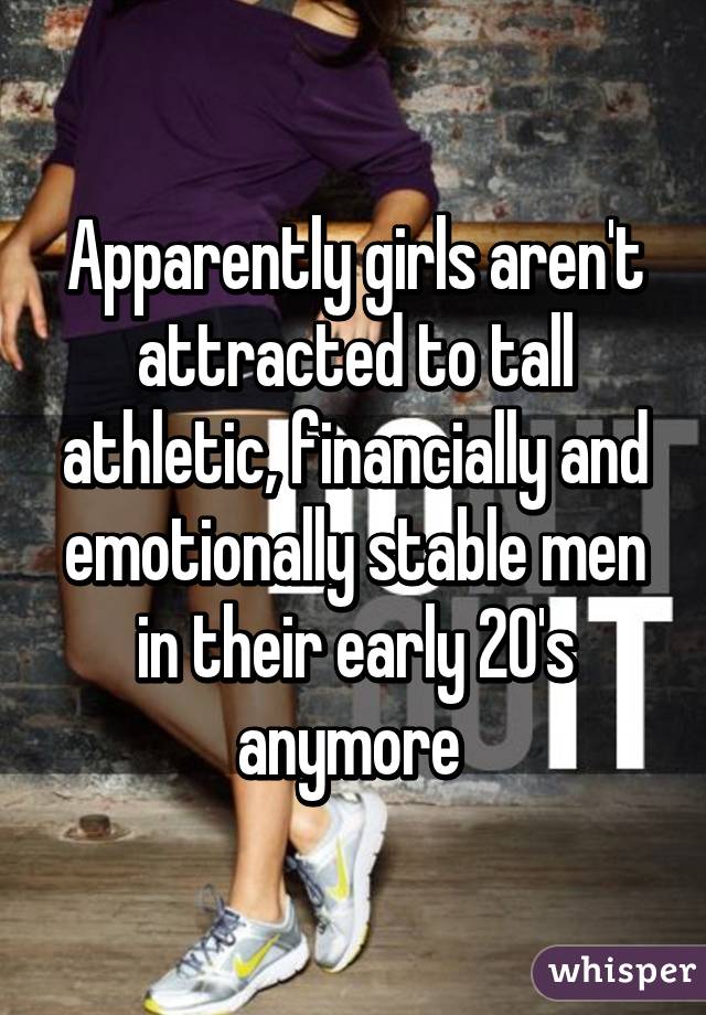 Apparently girls aren't attracted to tall athletic, financially and emotionally stable men in their early 20's anymore 