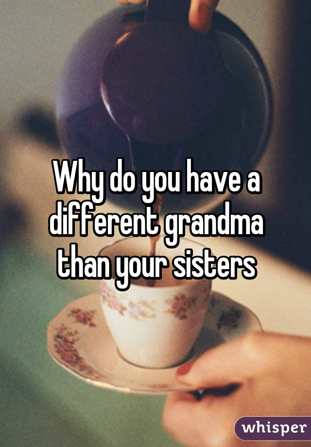 Why do you have a different grandma than your sisters