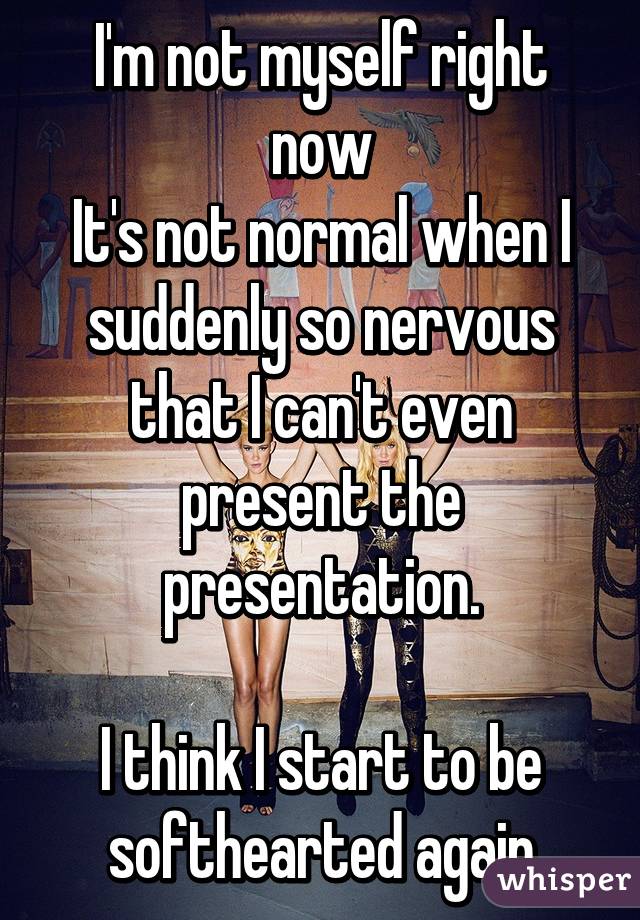 I'm not myself right now
It's not normal when I suddenly so nervous that I can't even present the presentation.

I think I start to be softhearted again