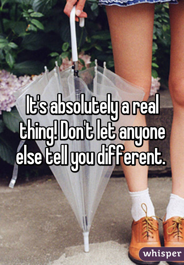 It's absolutely a real thing! Don't let anyone else tell you different. 