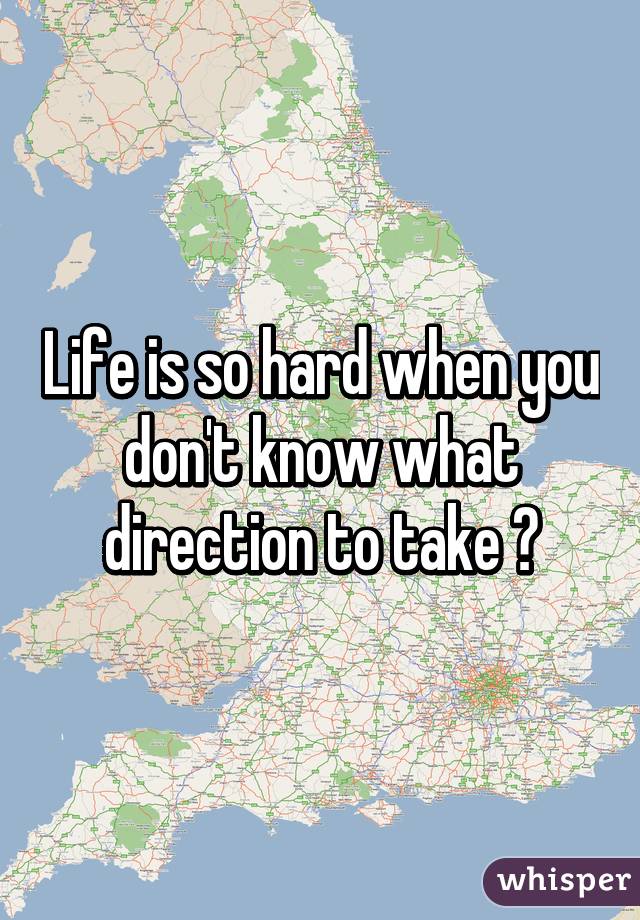 Life is so hard when you don't know what direction to take 😔