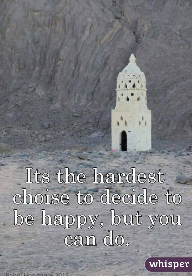 Its the hardest choise to decide to be happy, but you can do.