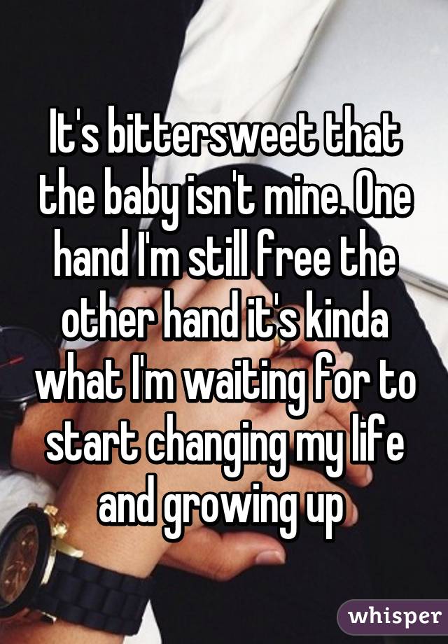It's bittersweet that the baby isn't mine. One hand I'm still free the other hand it's kinda what I'm waiting for to start changing my life and growing up 