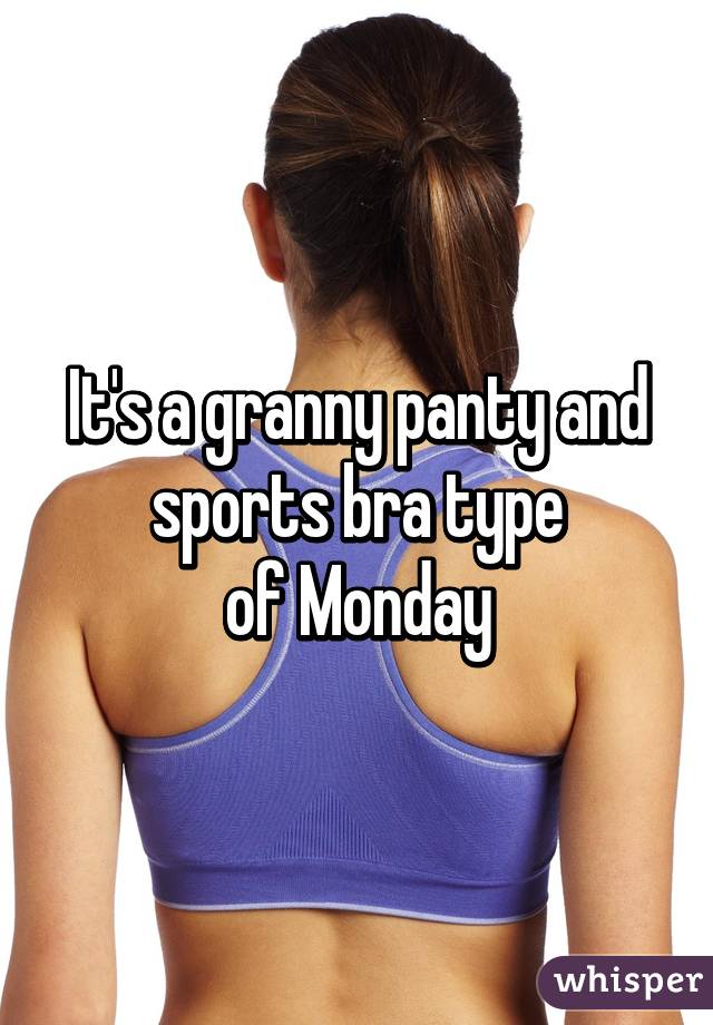 It's a granny panty and sports bra type
of Monday