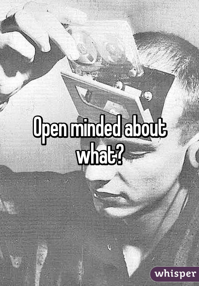 Open minded about what?