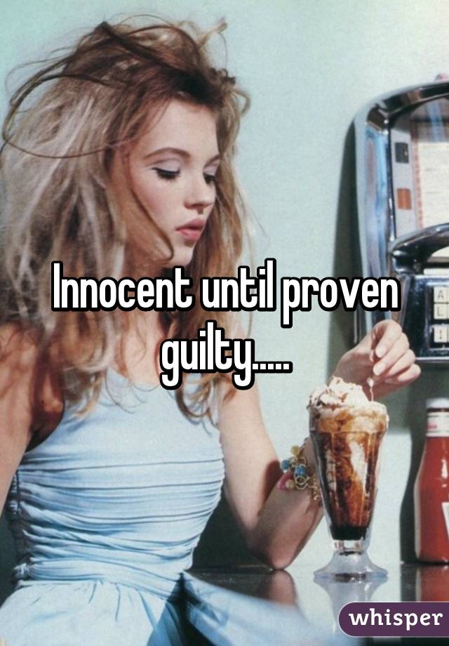 Innocent until proven guilty.....