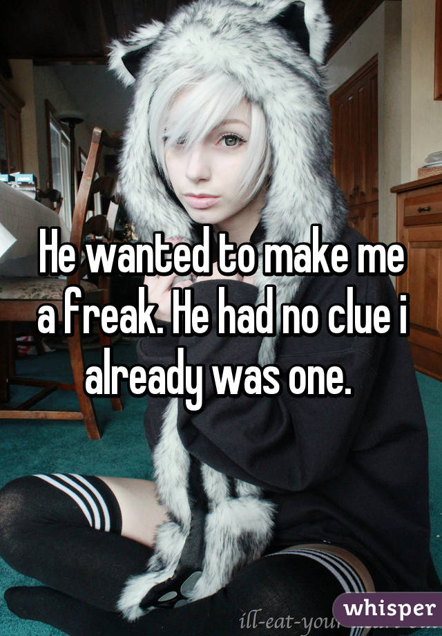 He wanted to make me a freak. He had no clue i already was one. 