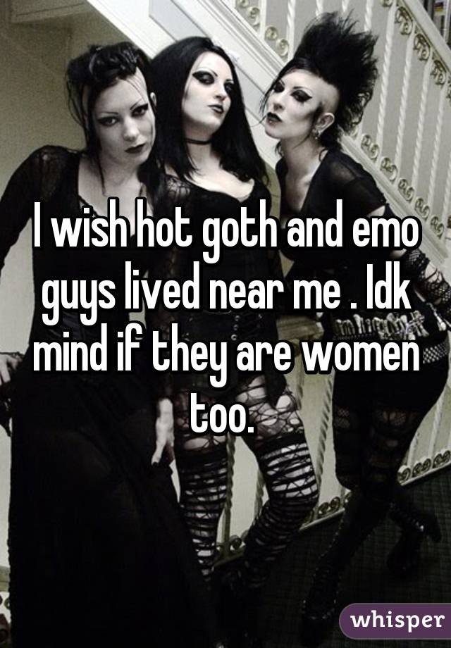 I wish hot goth and emo guys lived near me . Idk mind if they are women too. 