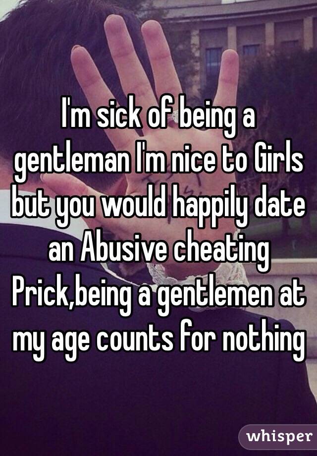 I'm sick of being a gentleman I'm nice to Girls but you would happily date an Abusive cheating Prick,being a gentlemen at my age counts for nothing