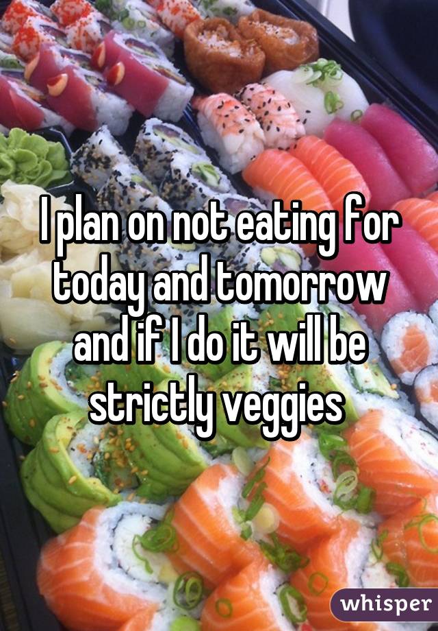 I plan on not eating for today and tomorrow and if I do it will be strictly veggies 