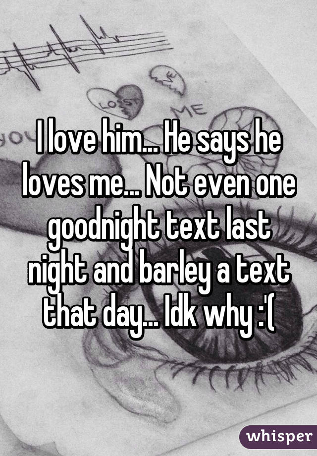 I love him... He says he loves me... Not even one goodnight text last night and barley a text that day... Idk why :'(