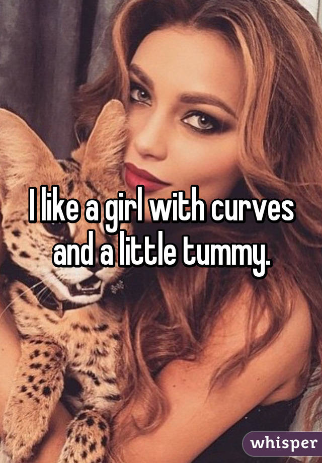 I like a girl with curves and a little tummy.