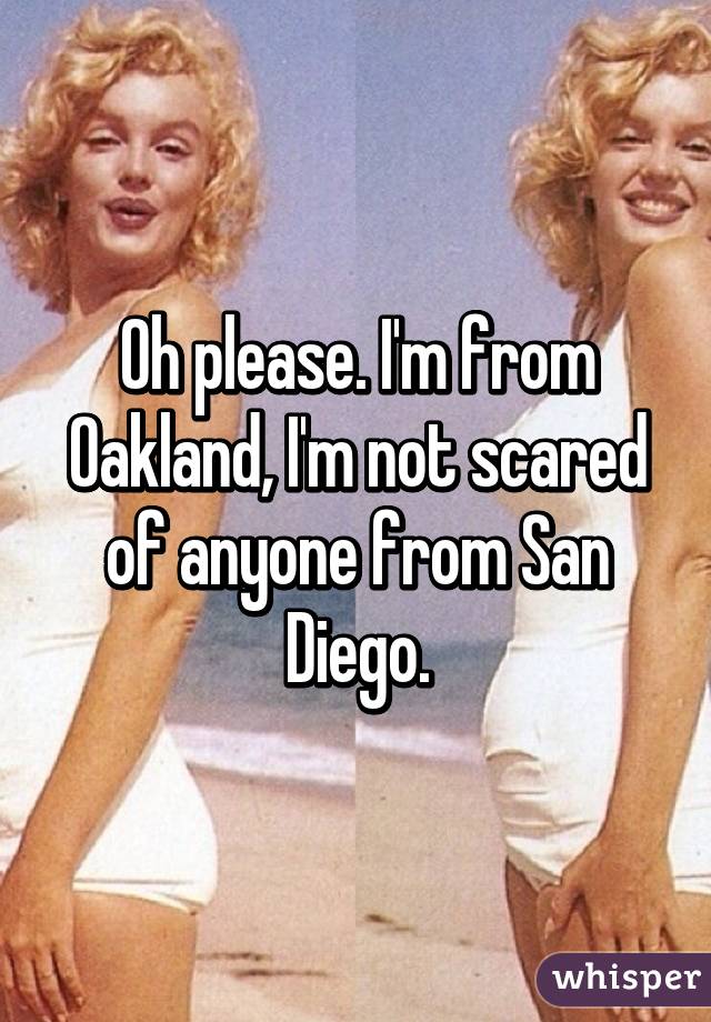 Oh please. I'm from Oakland, I'm not scared of anyone from San Diego.