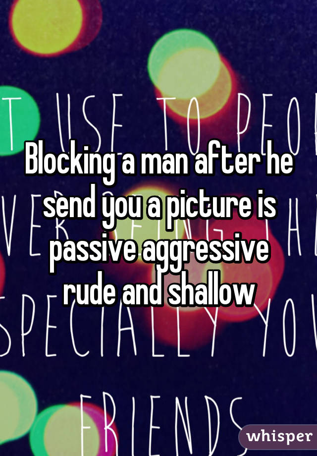 Blocking a man after he send you a picture is passive aggressive rude and shallow