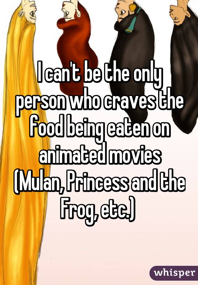 I can't be the only person who craves the food being eaten on animated movies (Mulan, Princess and the Frog, etc.) 