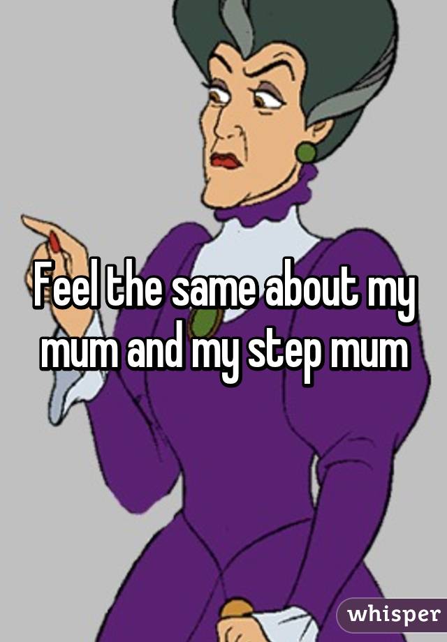 Feel the same about my mum and my step mum