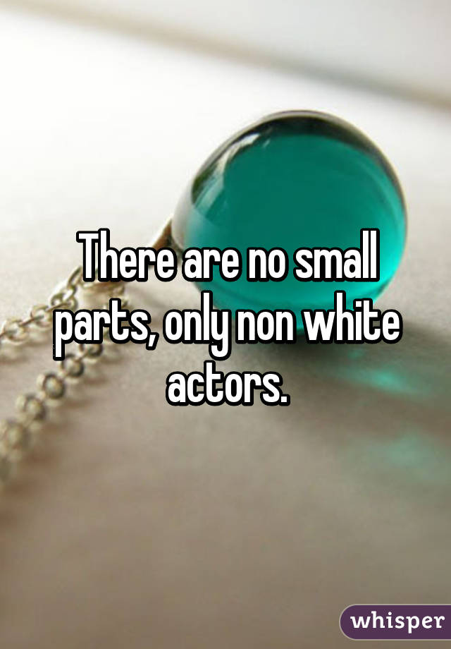 There are no small parts, only non white actors.