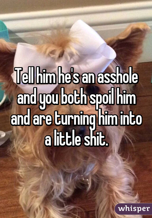 Tell him he's an asshole and you both spoil him and are turning him into a little shit.