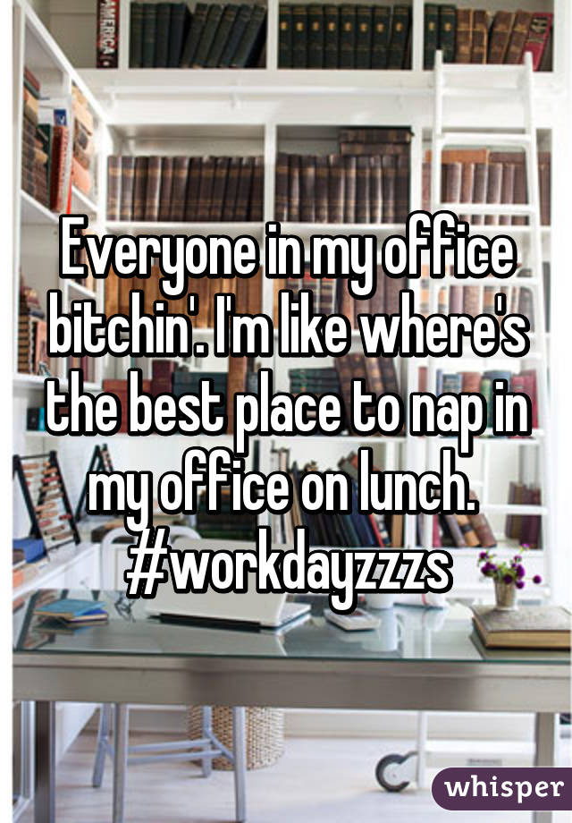 Everyone in my office bitchin'. I'm like where's the best place to nap in my office on lunch. 
#workdayzzzs