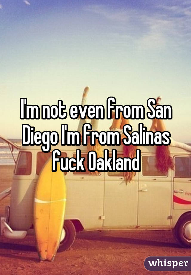 I'm not even from San Diego I'm from Salinas fuck Oakland