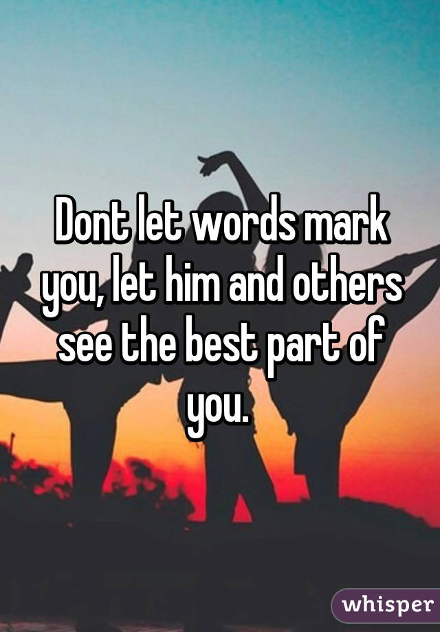 Dont let words mark you, let him and others see the best part of you. 