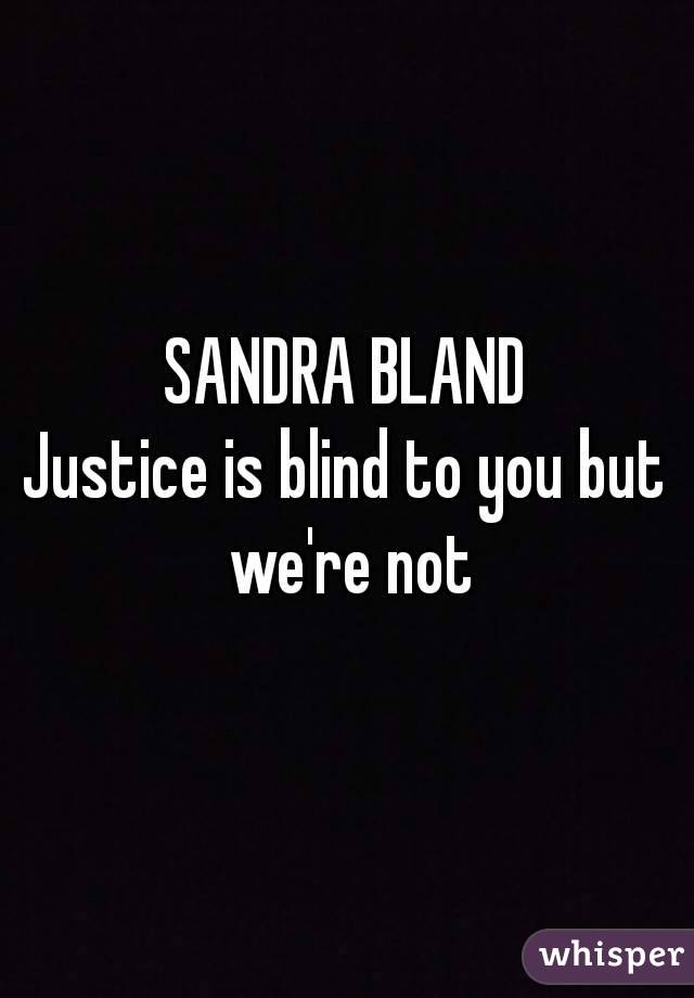 SANDRA BLAND
Justice is blind to you but we're not