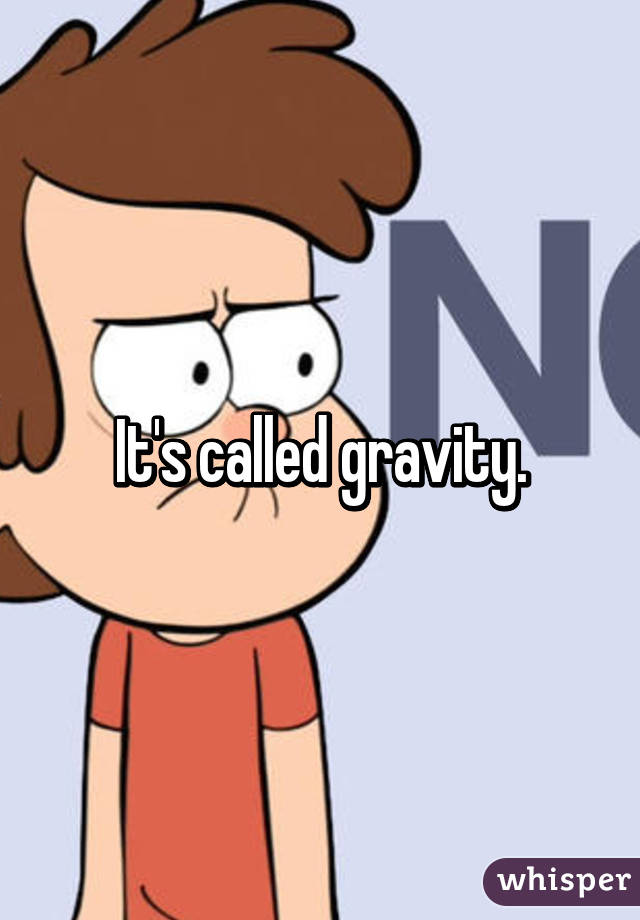 It's called gravity.