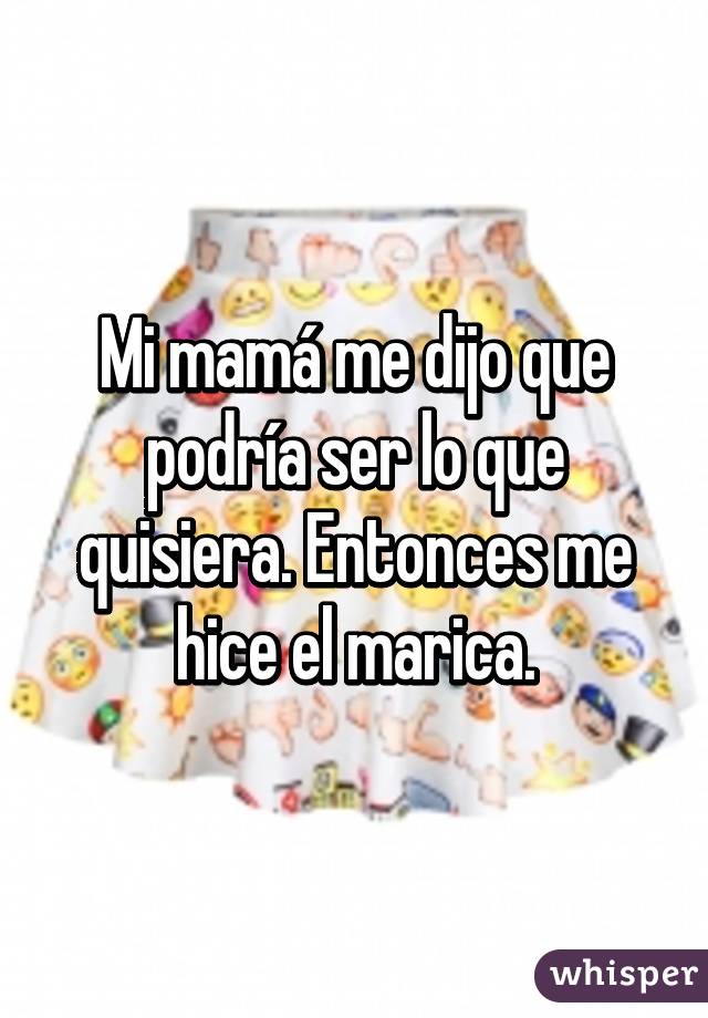 Mi mamá me dijo que podría ser lo que quisiera. Entonces me hice el marica.