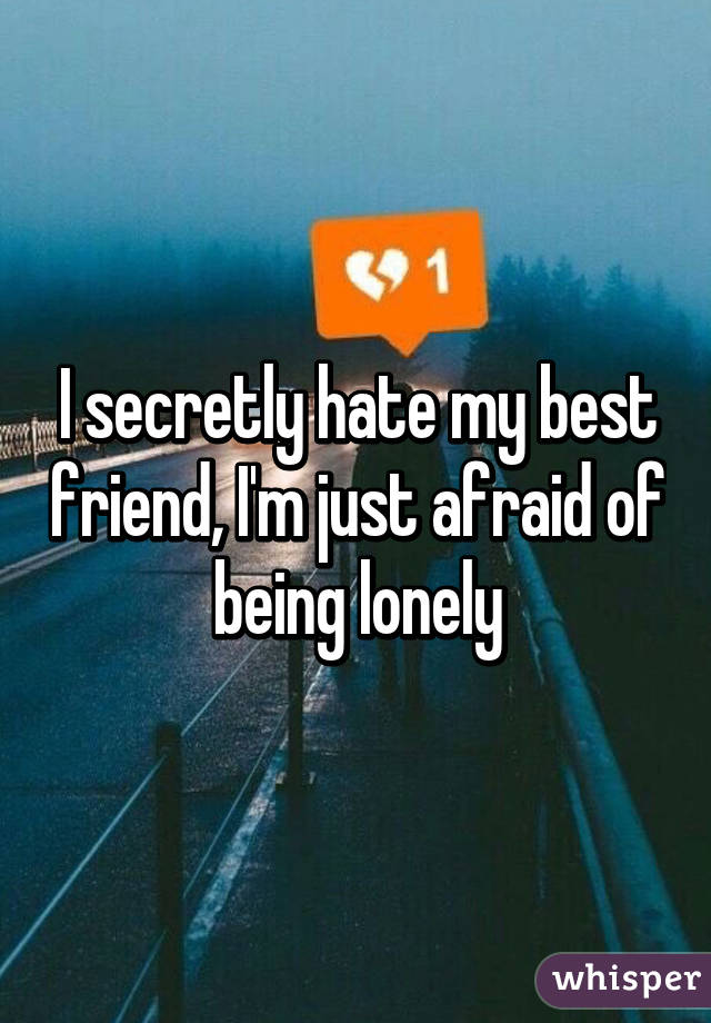 I secretly hate my best friend, I'm just afraid of being lonely