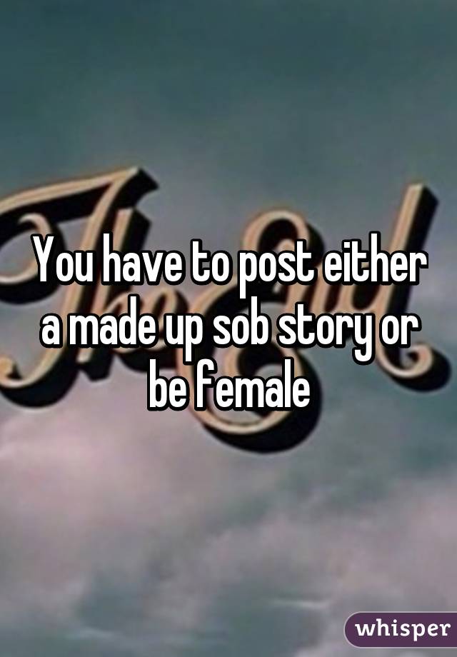 You have to post either a made up sob story or be female