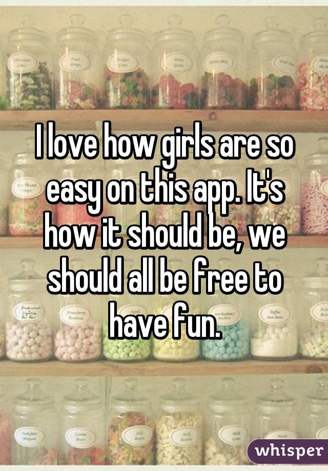 I love how girls are so easy on this app. It's how it should be, we should all be free to have fun.