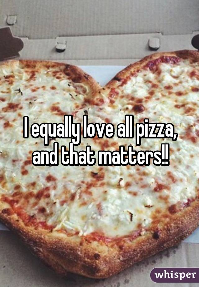 I equally love all pizza, and that matters!!