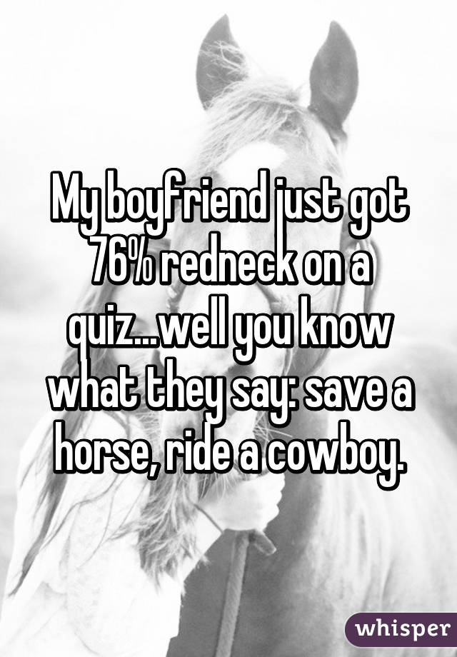 My boyfriend just got 76% redneck on a quiz...well you know what they say: save a horse, ride a cowboy.