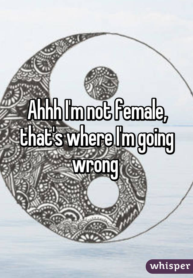 Ahhh I'm not female, that's where I'm going wrong 