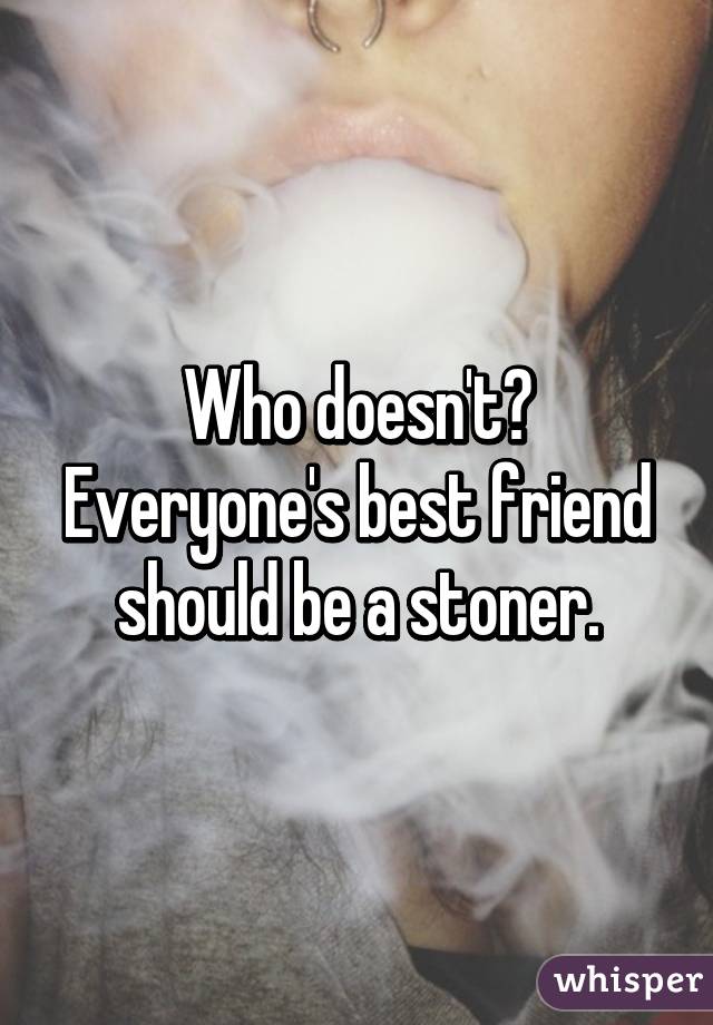 Who doesn't? Everyone's best friend should be a stoner.