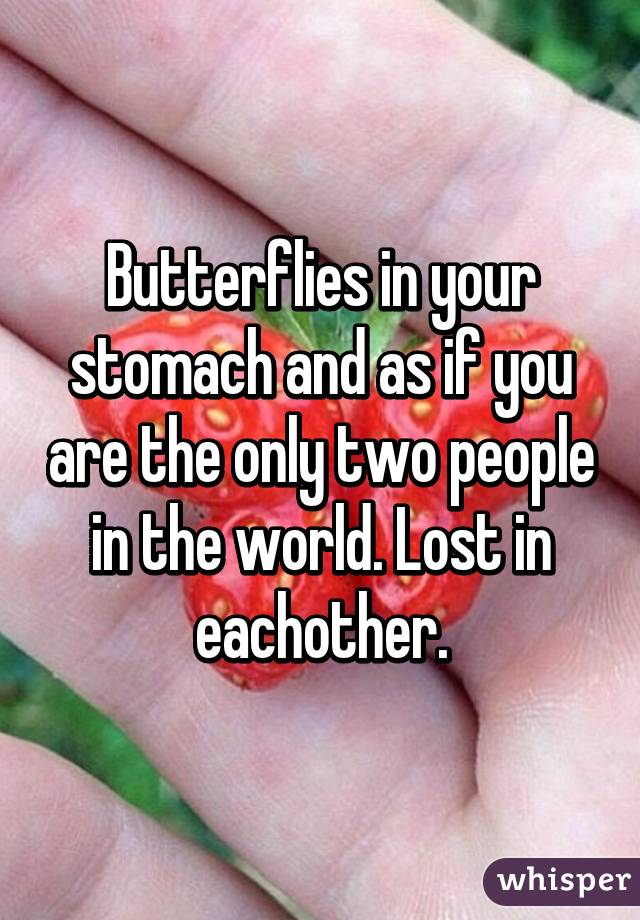 Butterflies in your stomach and as if you are the only two people in the world. Lost in eachother.