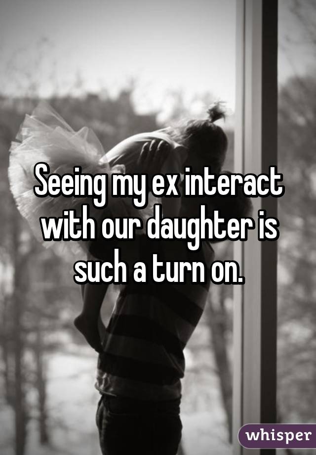 Seeing my ex interact with our daughter is such a turn on.