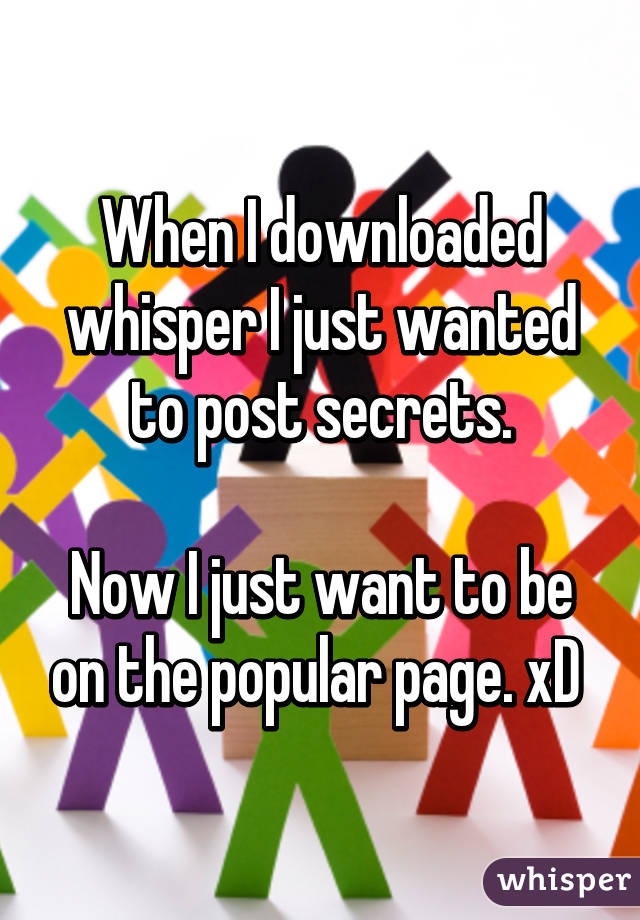 When I downloaded whisper I just wanted to post secrets.

Now I just want to be on the popular page. xD 