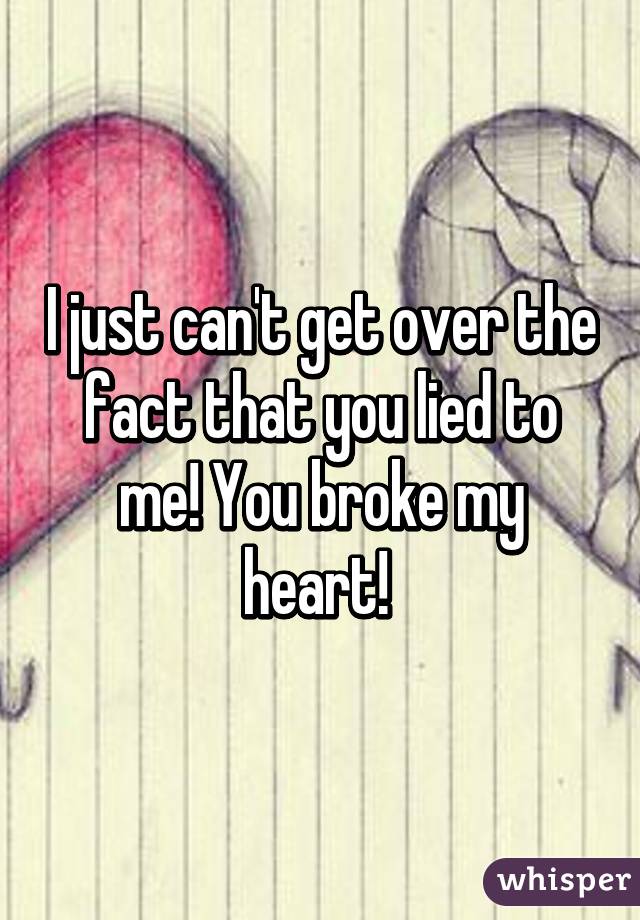 I just can't get over the fact that you lied to me! You broke my heart! 