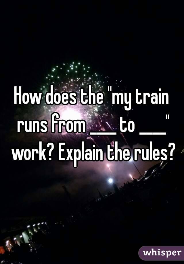 How does the "my train runs from ____ to ____" work? Explain the rules?
