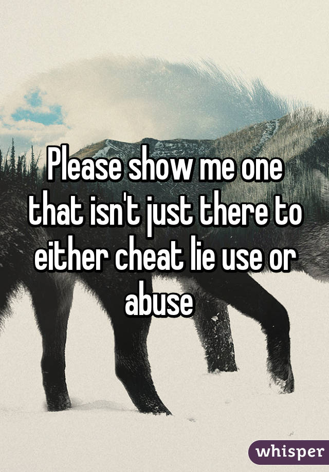 Please show me one that isn't just there to either cheat lie use or abuse  